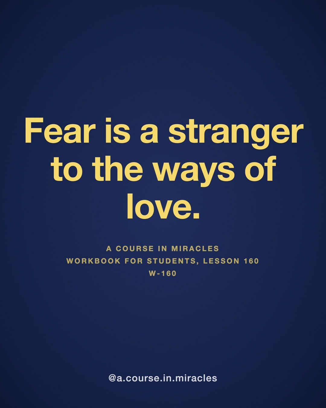 "Fear is a stranger to the ways of love." — A Course in Miracles, W-160