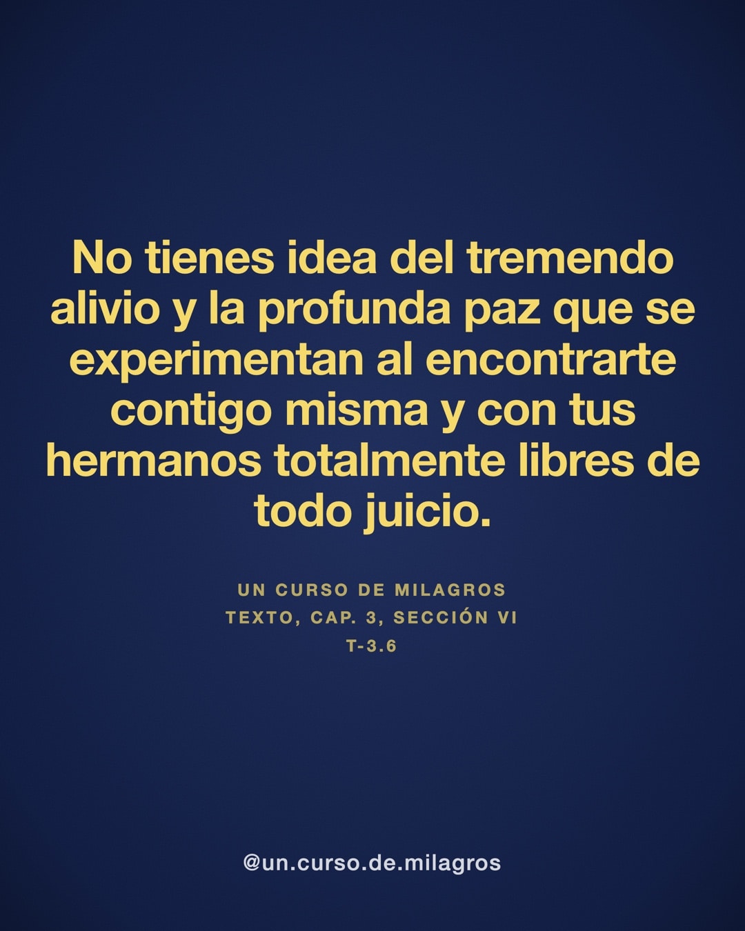"No tienes idea del tremendo alivio y la profunda paz que se experimentan al encontrarte contigo misma y con tus hermanos totalmente libres de todo juicio." — Un Curso de Milagros, T-3.6