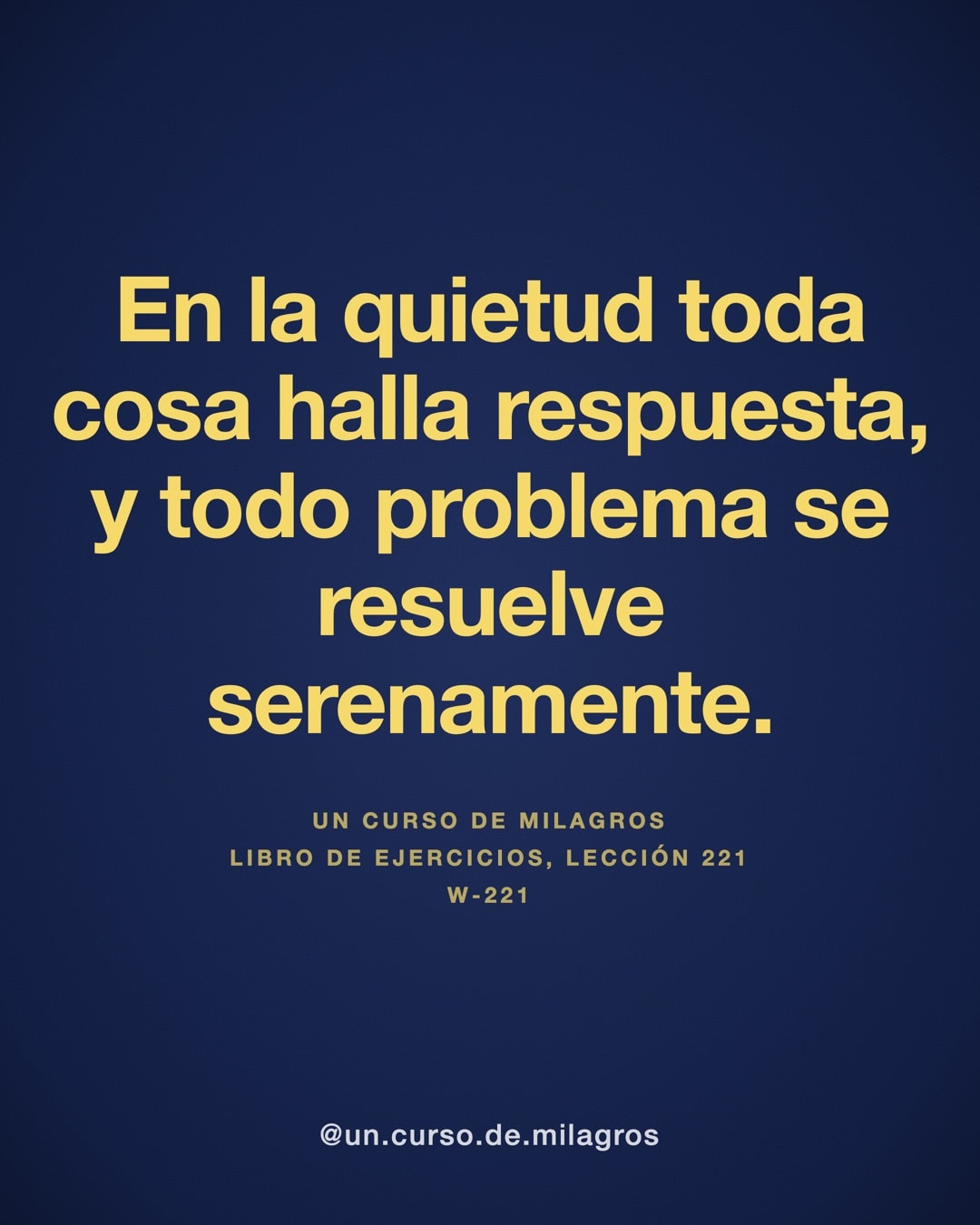 "En la quietud toda cosa halla respuesta, y todo problema se resuelve serenamente." — Un Curso de Milagros, W-221